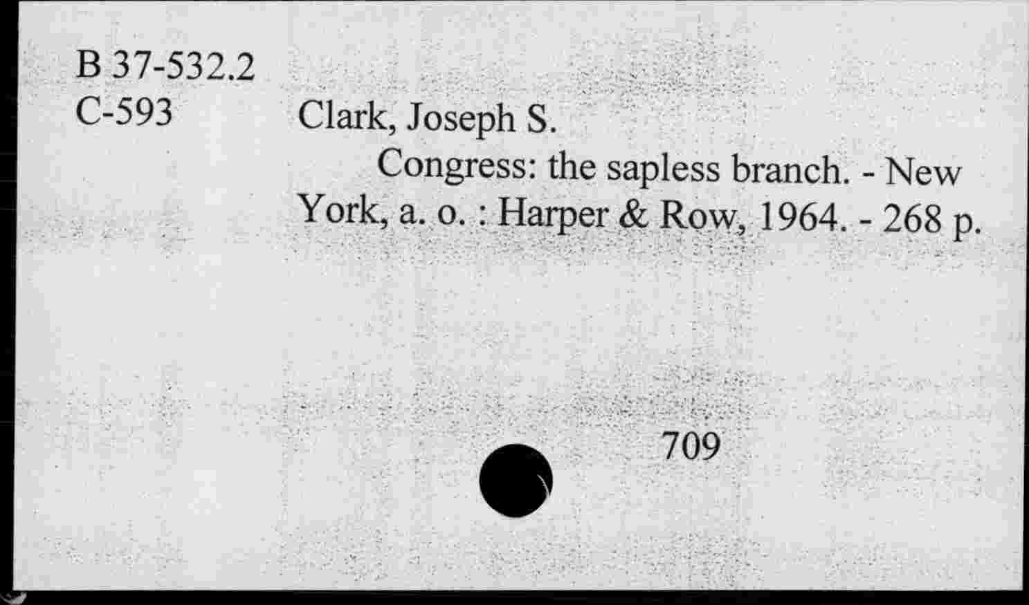 ﻿B 37-532.2
C-593
Clark, Joseph S.
Congress: the sapless branch. - New York, a. o. : Harper & Row, 1964. - 268 p.
709